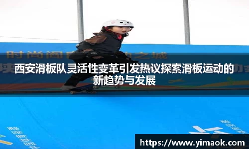西安滑板队灵活性变革引发热议探索滑板运动的新趋势与发展
