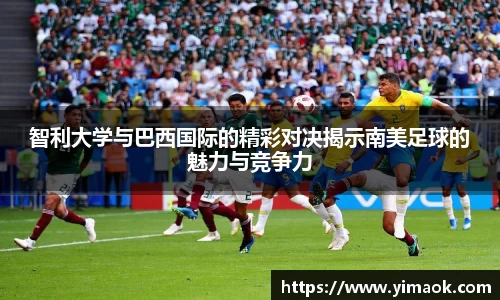智利大学与巴西国际的精彩对决揭示南美足球的魅力与竞争力