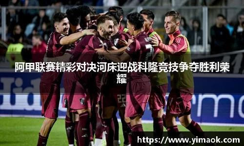 阿甲联赛精彩对决河床迎战科隆竞技争夺胜利荣耀