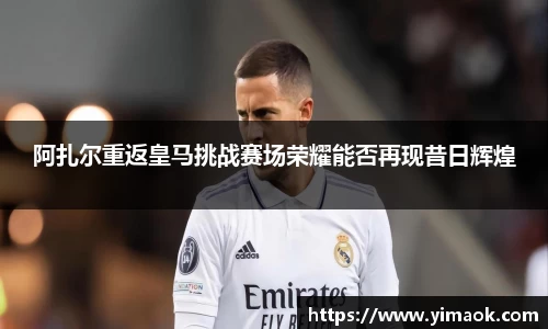 阿扎尔重返皇马挑战赛场荣耀能否再现昔日辉煌