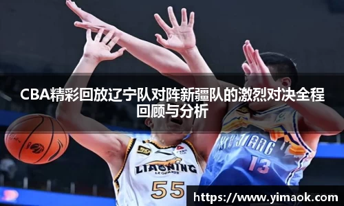 CBA精彩回放辽宁队对阵新疆队的激烈对决全程回顾与分析