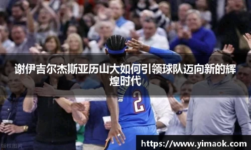 谢伊吉尔杰斯亚历山大如何引领球队迈向新的辉煌时代