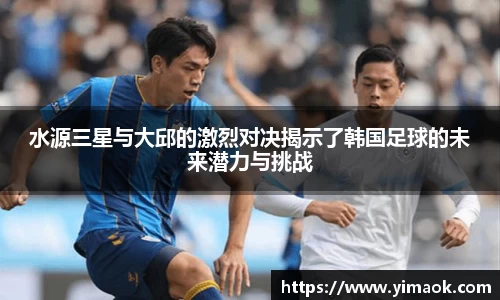 水源三星与大邱的激烈对决揭示了韩国足球的未来潜力与挑战