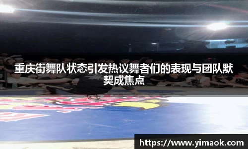重庆街舞队状态引发热议舞者们的表现与团队默契成焦点