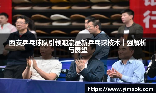 西安乒乓球队引领潮流最新乒乓球技术十强解析与展望