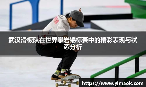 武汉滑板队在世界攀岩锦标赛中的精彩表现与状态分析