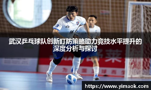 武汉乒乓球队创新盯防策略助力竞技水平提升的深度分析与探讨